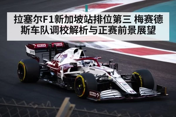 拉塞尔F1新加坡站排位第三 梅赛德斯车队调校解析与正赛前景展望