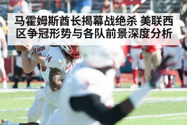 马霍姆斯酋长揭幕战绝杀 美联西区争冠形势与各队前景深度分析