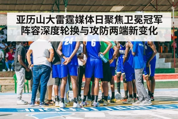 亚历山大雷霆媒体日聚焦卫冕冠军阵容深度轮换与攻防两端新变化